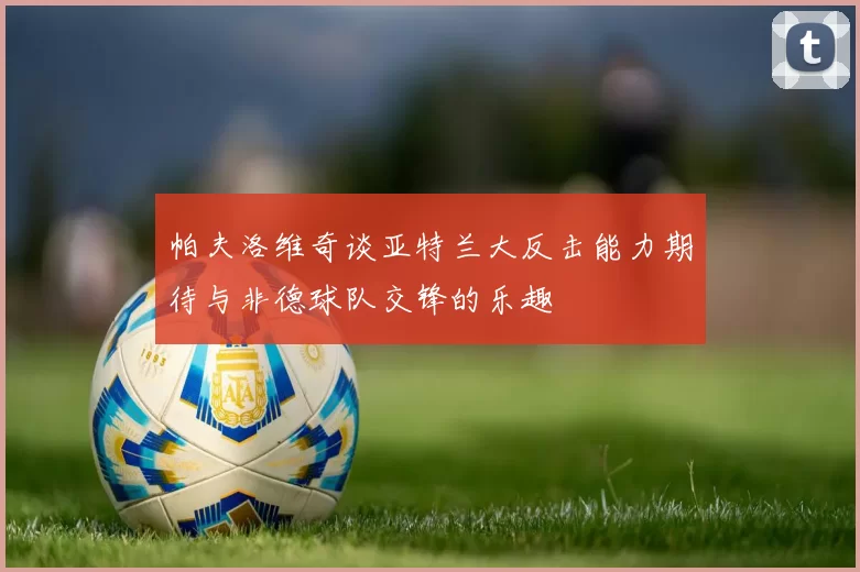 帕夫洛维奇谈亚特兰大反击能力期待与非德球队交锋的乐趣