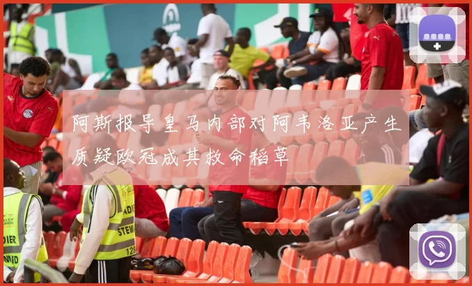 阿斯报导皇马内部对阿韦洛亚产生质疑欧冠成其救命稻草