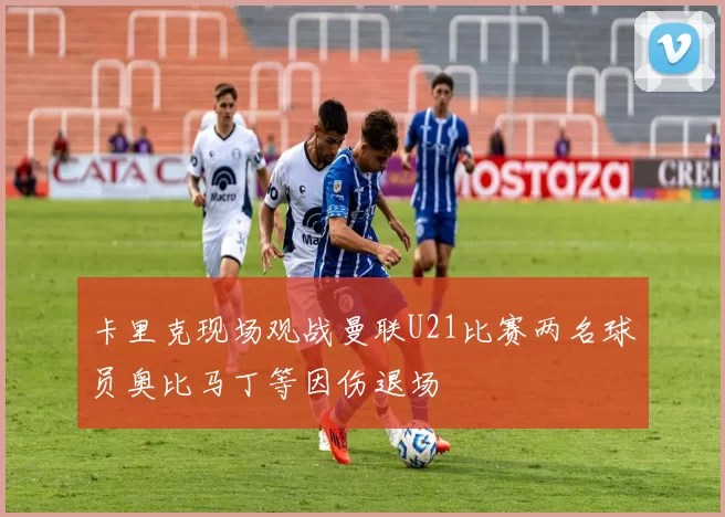 卡里克现场观战曼联U21比赛两名球员奥比马丁等因伤退场