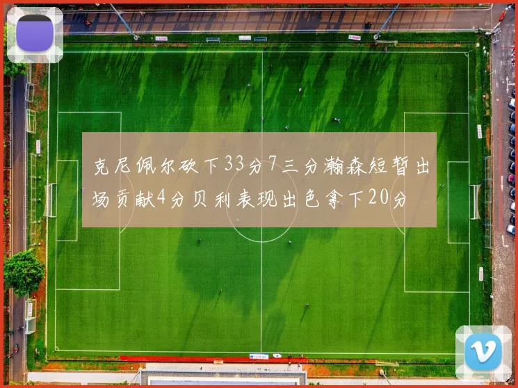 克尼佩尔砍下33分7三分瀚森短暂出场贡献4分贝利表现出色拿下20分