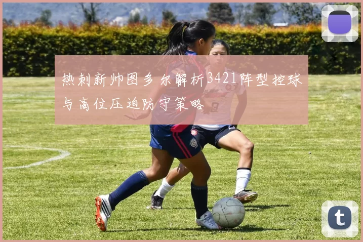 热刺新帅图多尔解析3421阵型控球与高位压迫防守策略