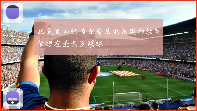 托莫里回忆马尔蒂尼电话邀约幼时梦想在圣西罗踢球