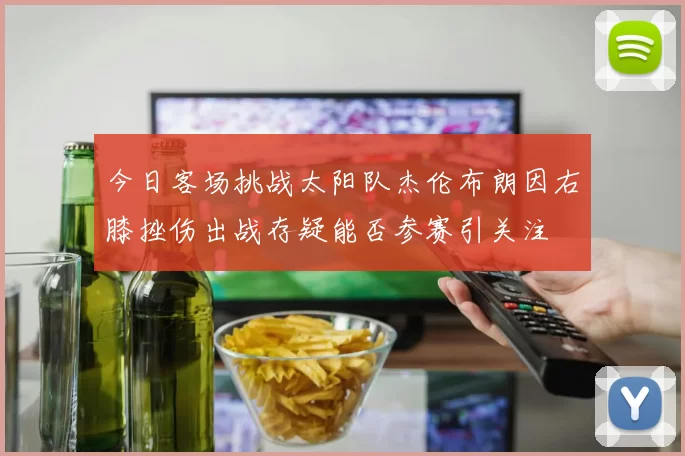 今日客场挑战太阳队杰伦布朗因右膝挫伤出战存疑能否参赛引关注