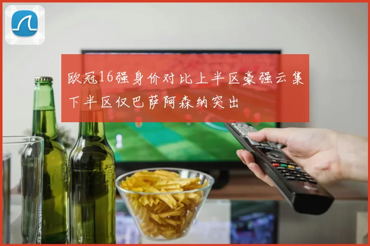 欧冠16强身价对比上半区豪强云集下半区仅巴萨阿森纳突出