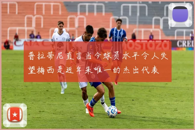 普拉蒂尼直言当今球员水平令人失望梅西是近年来唯一的杰出代表