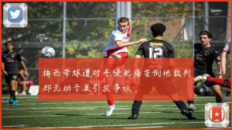 梅西带球遭对手侵犯痛苦倒地裁判却无动于衷引发争议