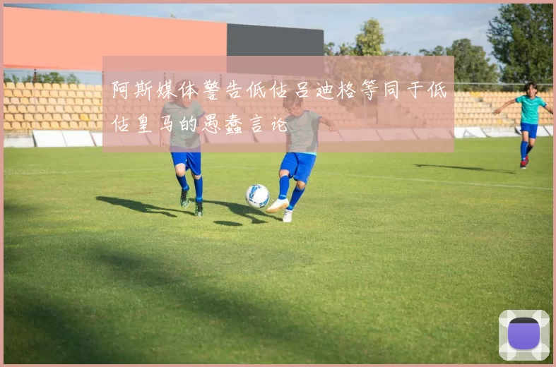 阿斯媒体警告低估吕迪格等同于低估皇马的愚蠢言论