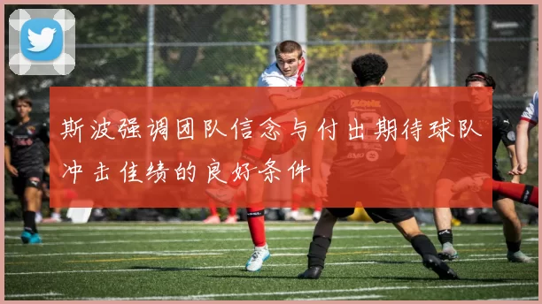 斯波强调团队信念与付出期待球队冲击佳绩的良好条件