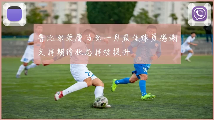 普比尔荣膺马竞一月最佳球员感谢支持期待状态持续提升