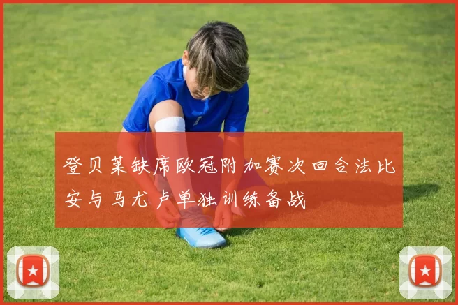 登贝莱缺席欧冠附加赛次回合法比安与马尤卢单独训练备战
