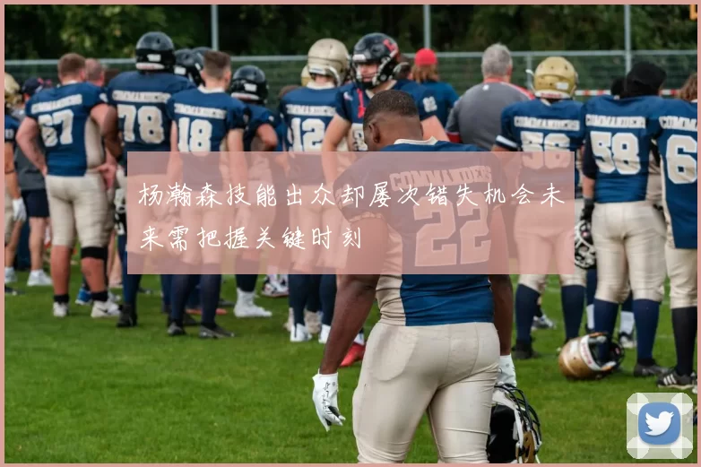 杨瀚森技能出众却屡次错失机会未来需把握关键时刻