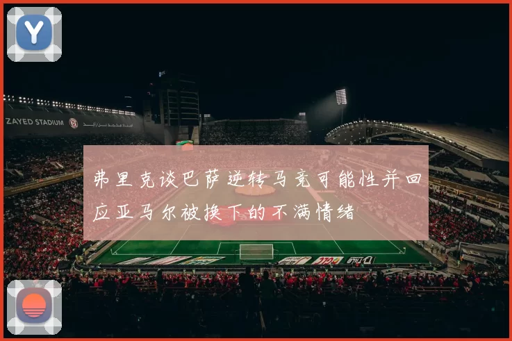 弗里克谈巴萨逆转马竞可能性并回应亚马尔被换下的不满情绪