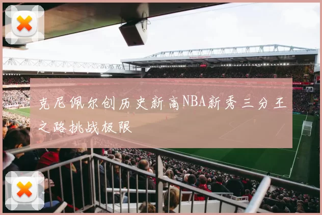 克尼佩尔创历史新高NBA新秀三分王之路挑战极限