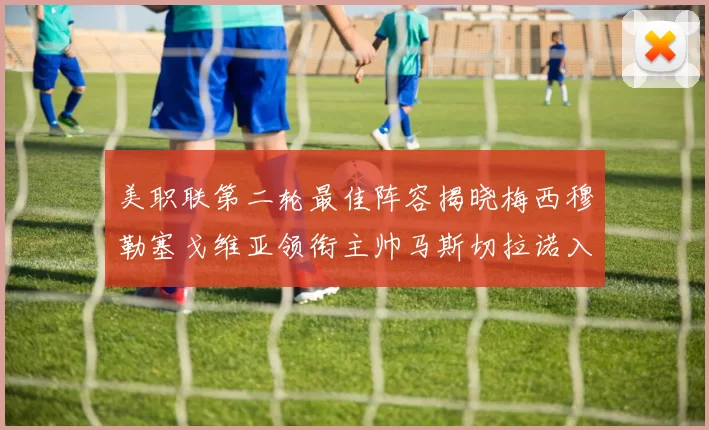 美职联第二轮最佳阵容揭晓梅西穆勒塞戈维亚领衔主帅马斯切拉诺入选