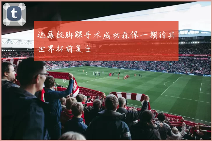 远藤航脚踝手术成功森保一期待其世界杯前复出