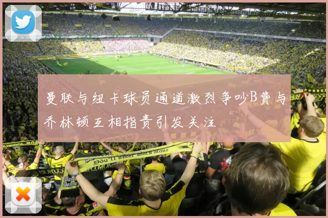 曼联与纽卡球员通道激烈争吵B费与乔林顿互相指责引发关注