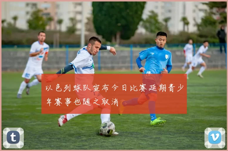 以色列球队宣布今日比赛延期青少年赛事也随之取消