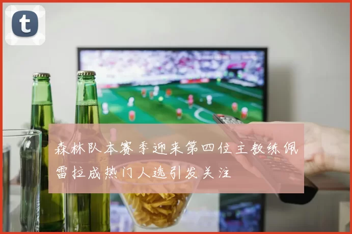 森林队本赛季迎来第四位主教练佩雷拉成热门人选引发关注