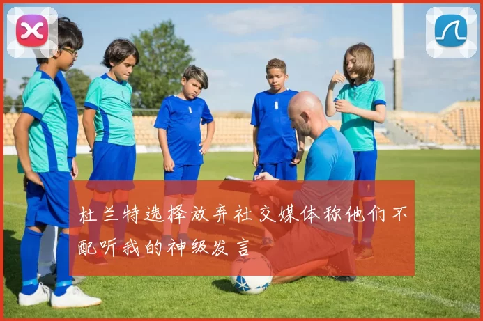 杜兰特选择放弃社交媒体称他们不配听我的神级发言