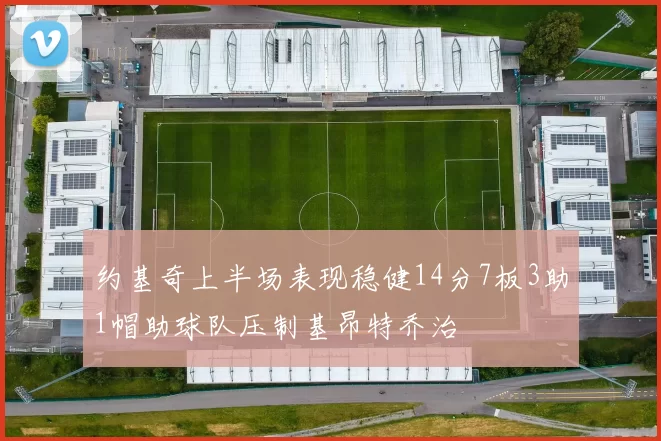 约基奇上半场表现稳健14分7板3助1帽助球队压制基昂特乔治