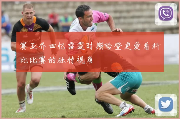 赛亚乔回忆雷霆时期哈登更爱看科比比赛的独特视角