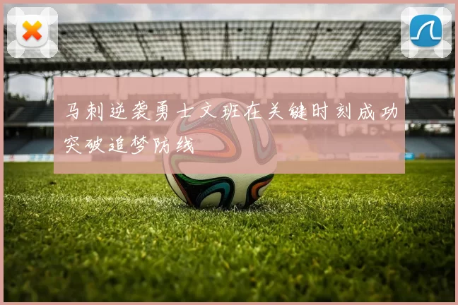 马刺逆袭勇士文班在关键时刻成功突破追梦防线