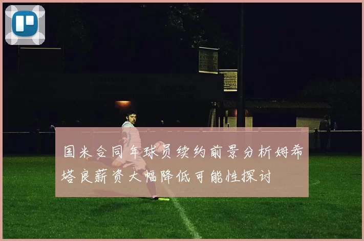 国米合同年球员续约前景分析姆希塔良薪资大幅降低可能性探讨