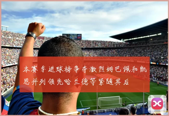 本赛季进球榜争夺激烈姆巴佩和凯恩并列领先哈兰德等紧随其后