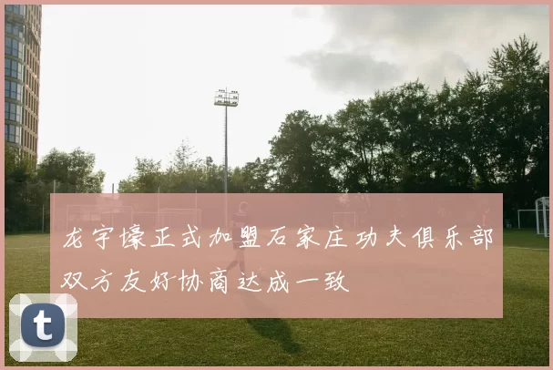 龙宇壕正式加盟石家庄功夫俱乐部双方友好协商达成一致