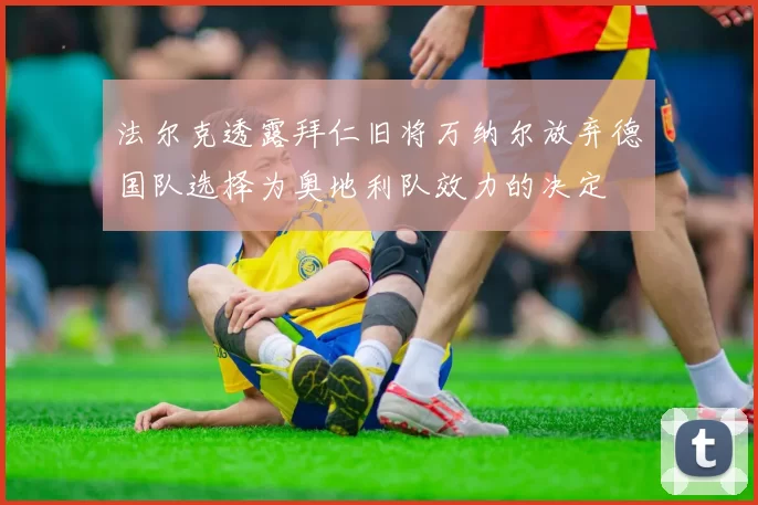 法尔克透露拜仁旧将万纳尔放弃德国队选择为奥地利队效力的决定