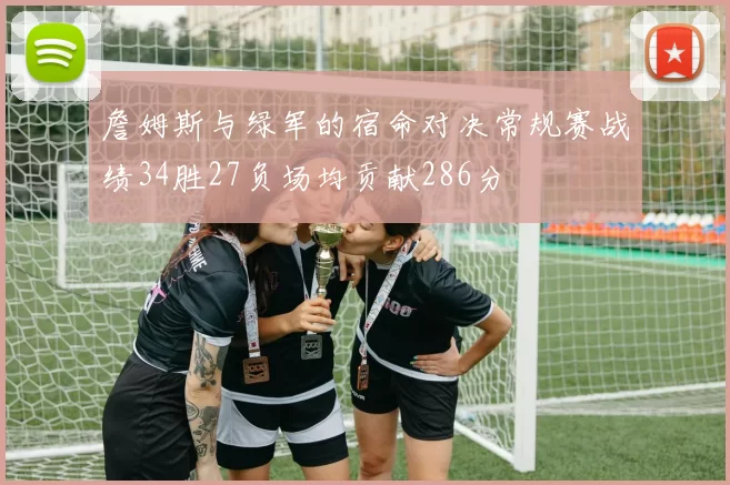 詹姆斯与绿军的宿命对决常规赛战绩34胜27负场均贡献286分